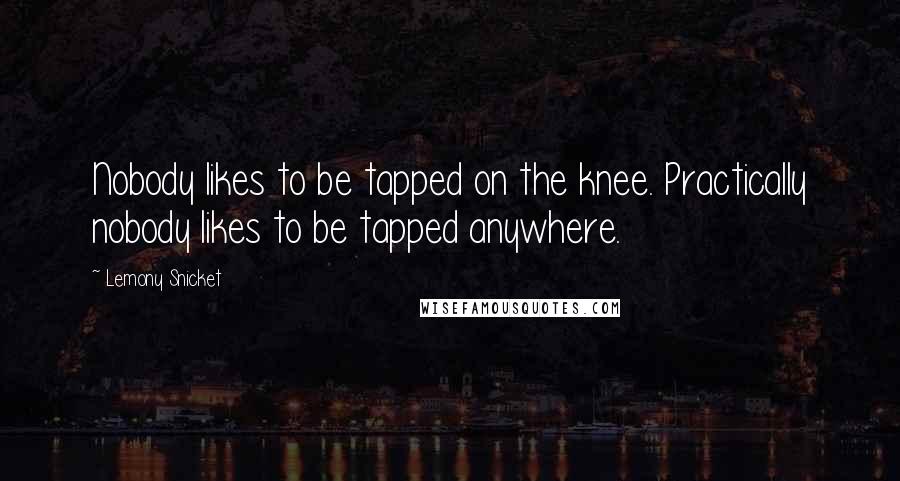 Lemony Snicket Quotes: Nobody likes to be tapped on the knee. Practically nobody likes to be tapped anywhere.