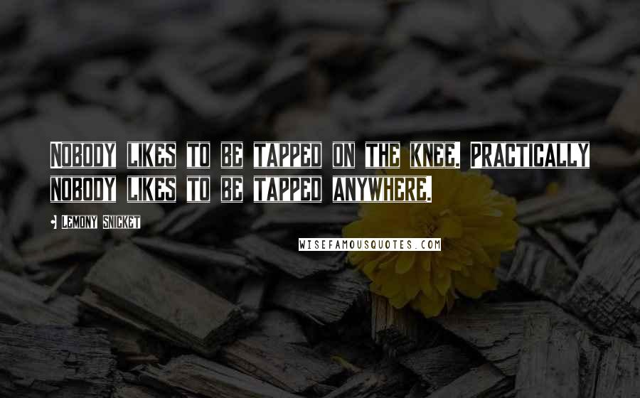 Lemony Snicket Quotes: Nobody likes to be tapped on the knee. Practically nobody likes to be tapped anywhere.
