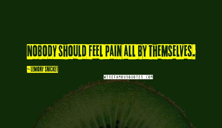 Lemony Snicket Quotes: Nobody should feel pain all by themselves.