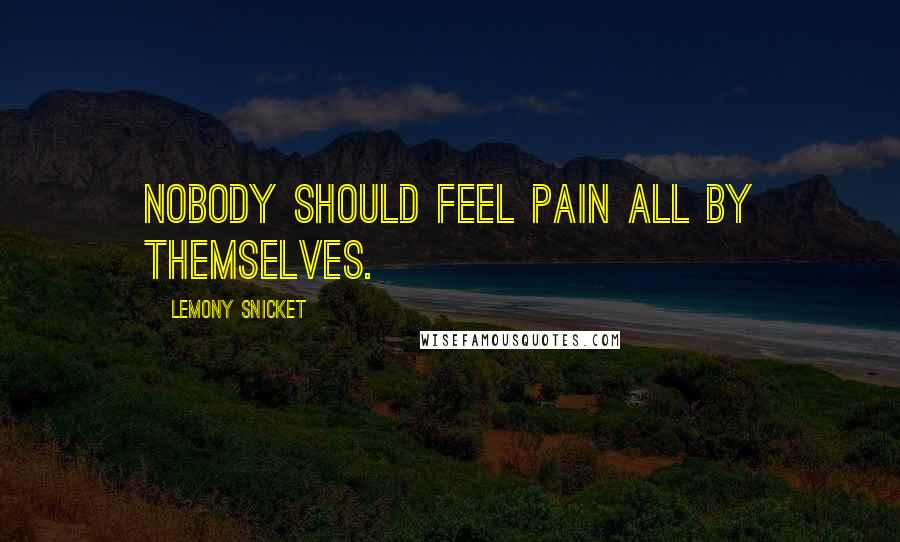 Lemony Snicket Quotes: Nobody should feel pain all by themselves.