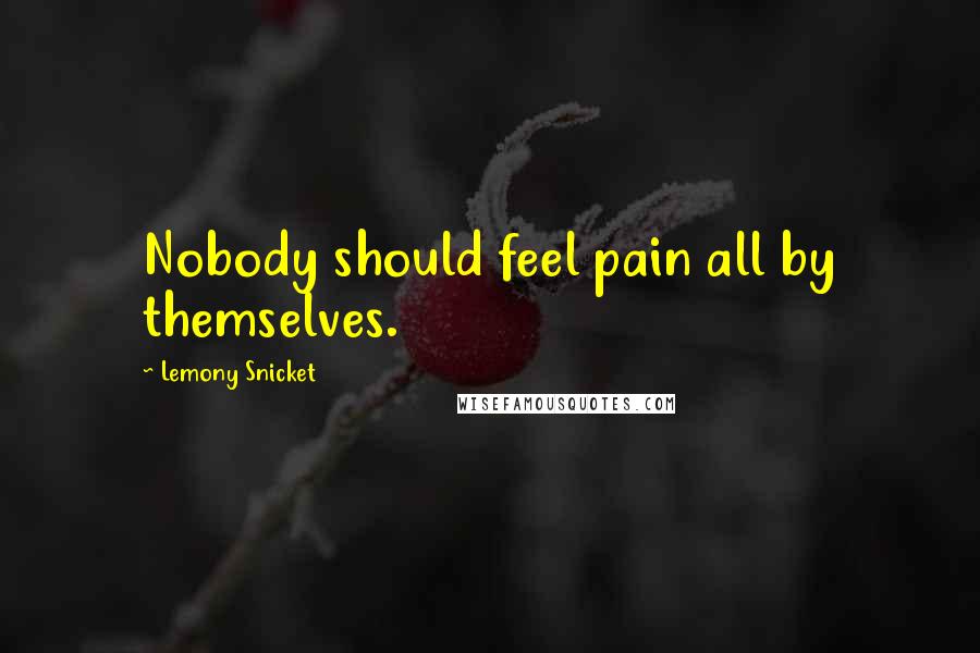 Lemony Snicket Quotes: Nobody should feel pain all by themselves.