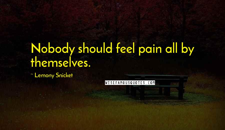 Lemony Snicket Quotes: Nobody should feel pain all by themselves.