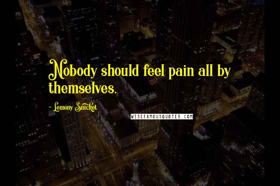 Lemony Snicket Quotes: Nobody should feel pain all by themselves.