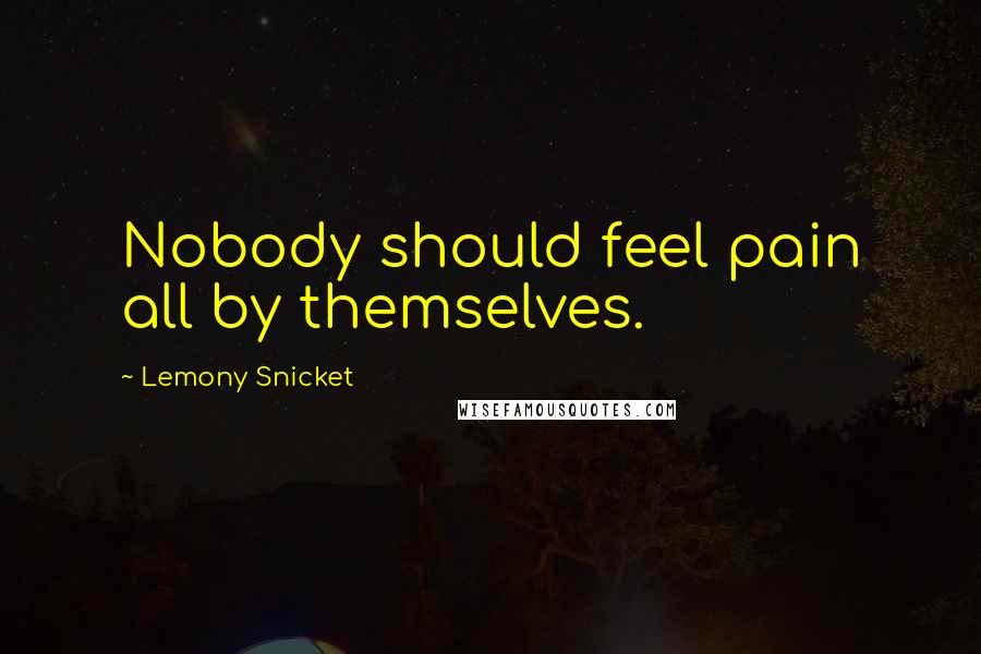 Lemony Snicket Quotes: Nobody should feel pain all by themselves.