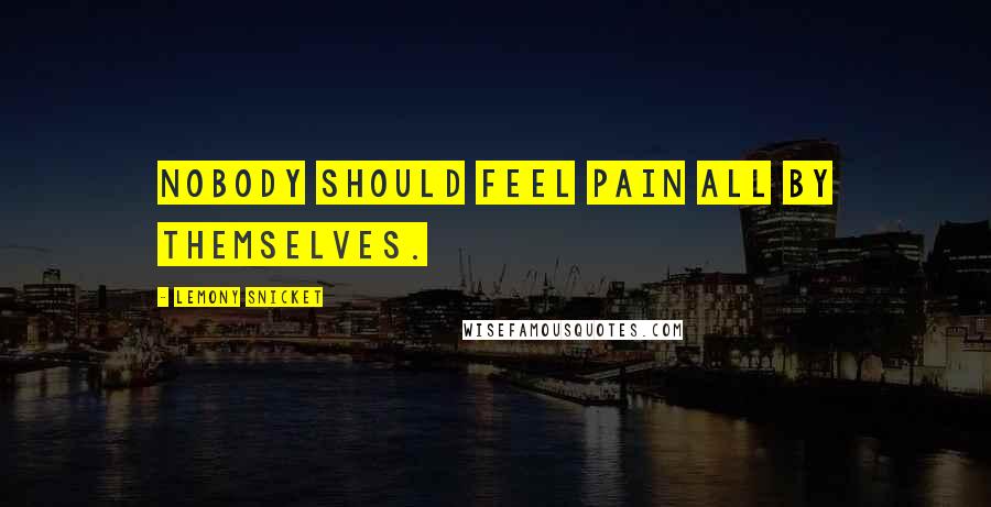 Lemony Snicket Quotes: Nobody should feel pain all by themselves.