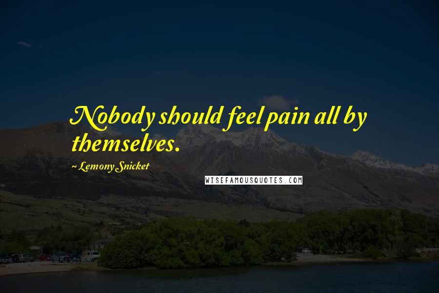 Lemony Snicket Quotes: Nobody should feel pain all by themselves.