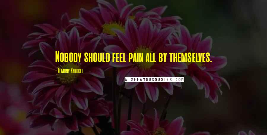 Lemony Snicket Quotes: Nobody should feel pain all by themselves.