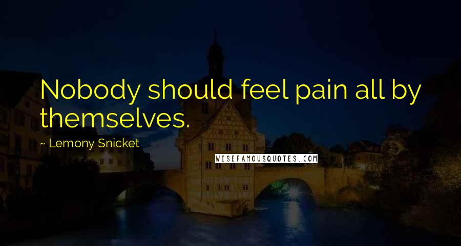 Lemony Snicket Quotes: Nobody should feel pain all by themselves.