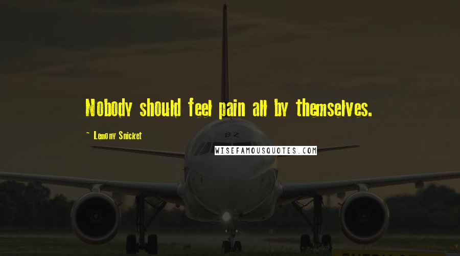 Lemony Snicket Quotes: Nobody should feel pain all by themselves.