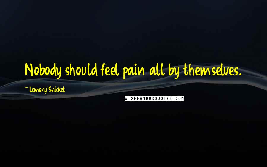 Lemony Snicket Quotes: Nobody should feel pain all by themselves.