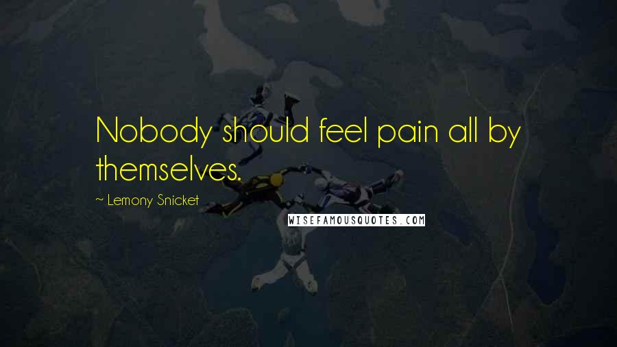 Lemony Snicket Quotes: Nobody should feel pain all by themselves.