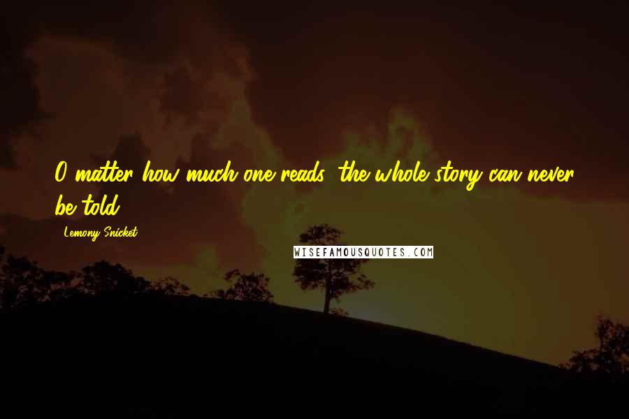 Lemony Snicket Quotes: O matter how much one reads, the whole story can never be told.