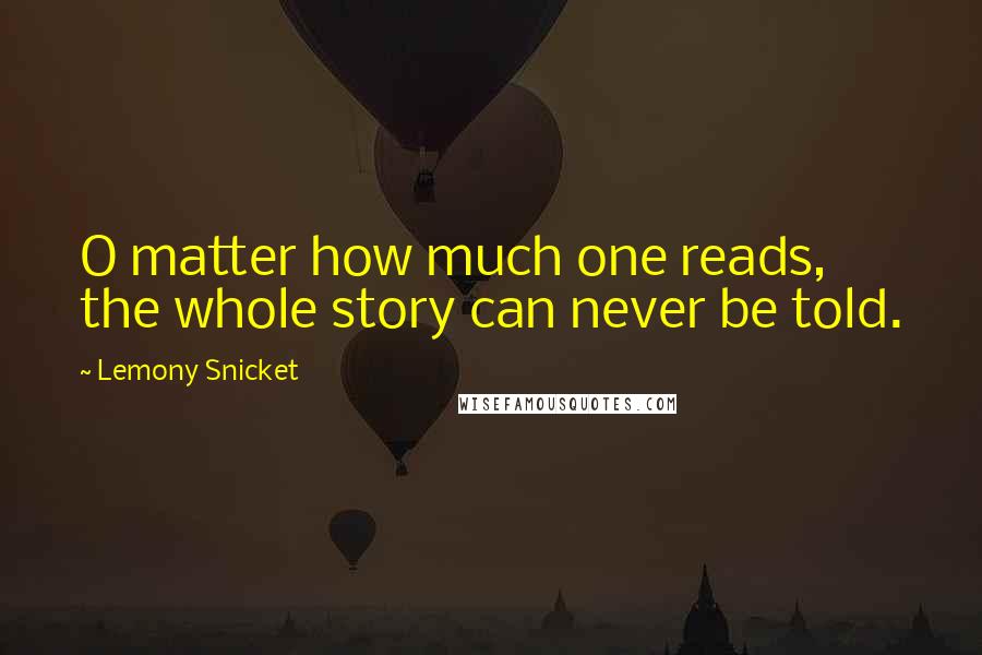 Lemony Snicket Quotes: O matter how much one reads, the whole story can never be told.