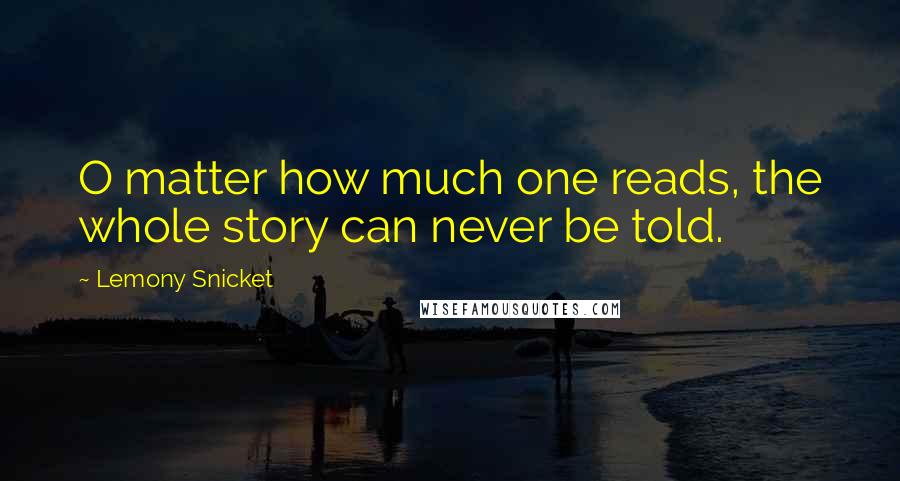 Lemony Snicket Quotes: O matter how much one reads, the whole story can never be told.