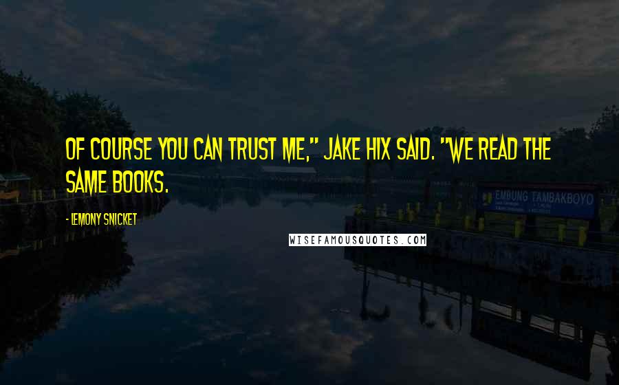 Lemony Snicket Quotes: Of course you can trust me," Jake Hix said. "We read the same books.