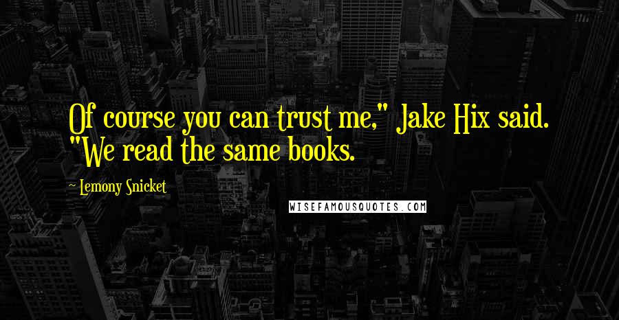 Lemony Snicket Quotes: Of course you can trust me," Jake Hix said. "We read the same books.