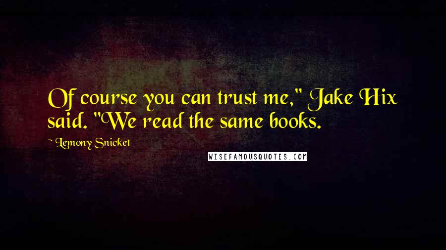 Lemony Snicket Quotes: Of course you can trust me," Jake Hix said. "We read the same books.