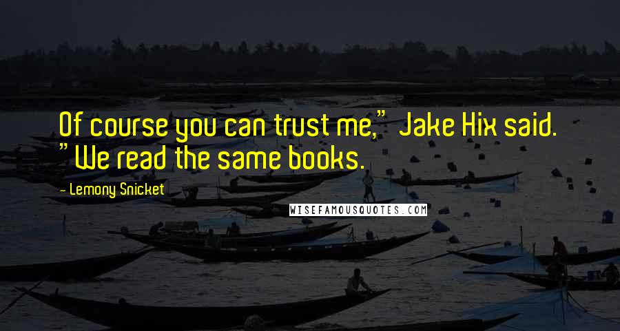 Lemony Snicket Quotes: Of course you can trust me," Jake Hix said. "We read the same books.