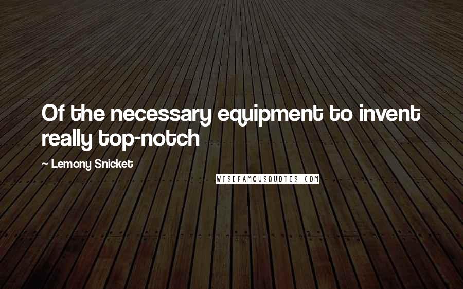 Lemony Snicket Quotes: Of the necessary equipment to invent really top-notch