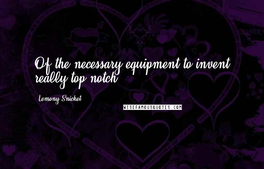 Lemony Snicket Quotes: Of the necessary equipment to invent really top-notch