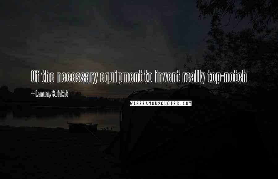 Lemony Snicket Quotes: Of the necessary equipment to invent really top-notch