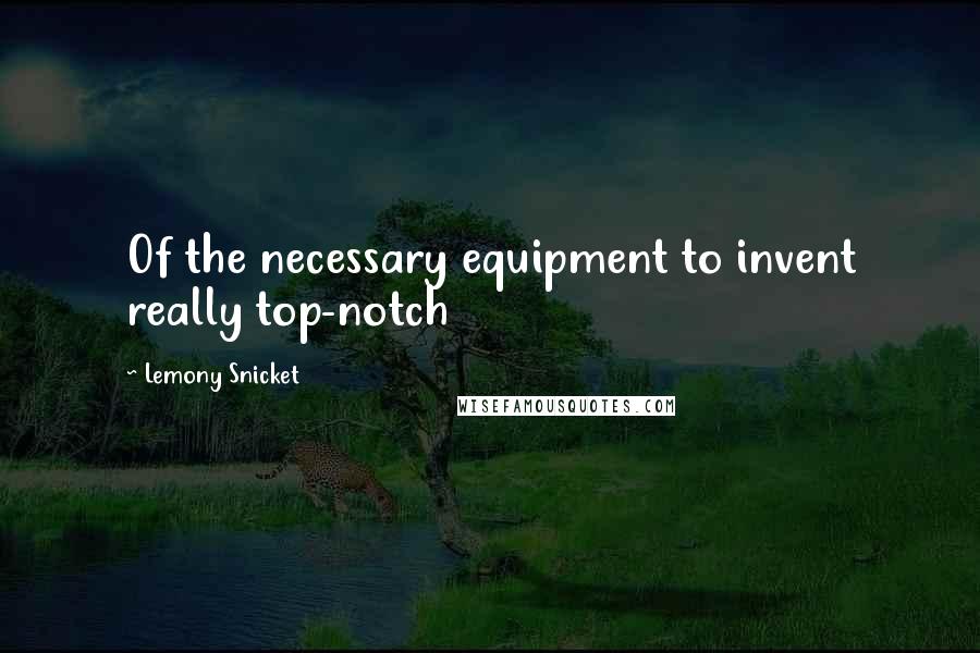 Lemony Snicket Quotes: Of the necessary equipment to invent really top-notch
