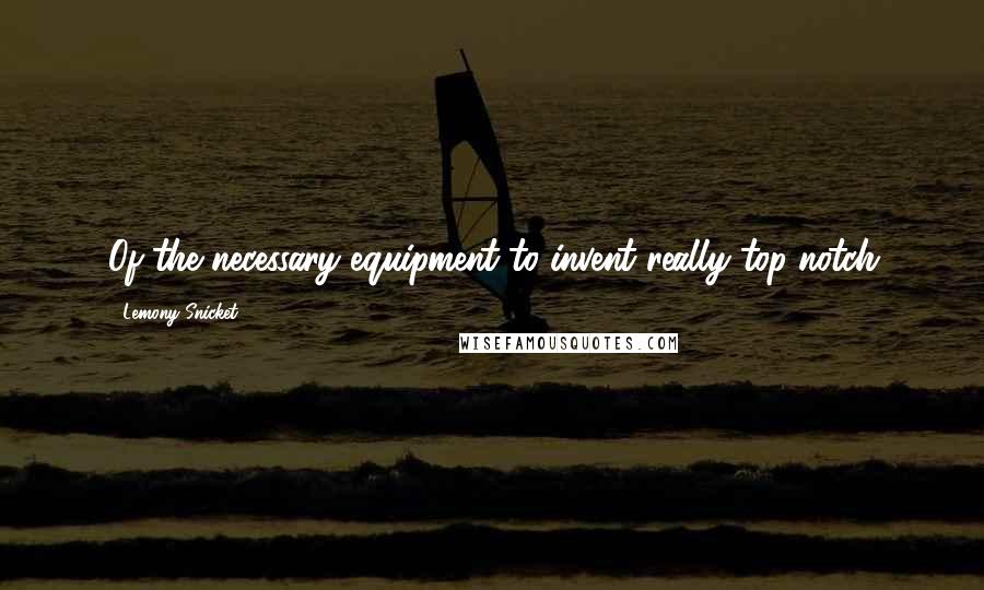Lemony Snicket Quotes: Of the necessary equipment to invent really top-notch