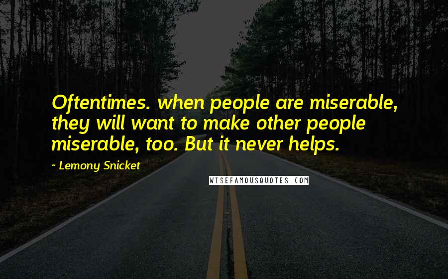 Lemony Snicket Quotes: Oftentimes. when people are miserable, they will want to make other people miserable, too. But it never helps.