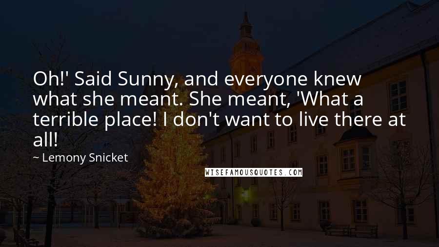 Lemony Snicket Quotes: Oh!' Said Sunny, and everyone knew what she meant. She meant, 'What a terrible place! I don't want to live there at all!