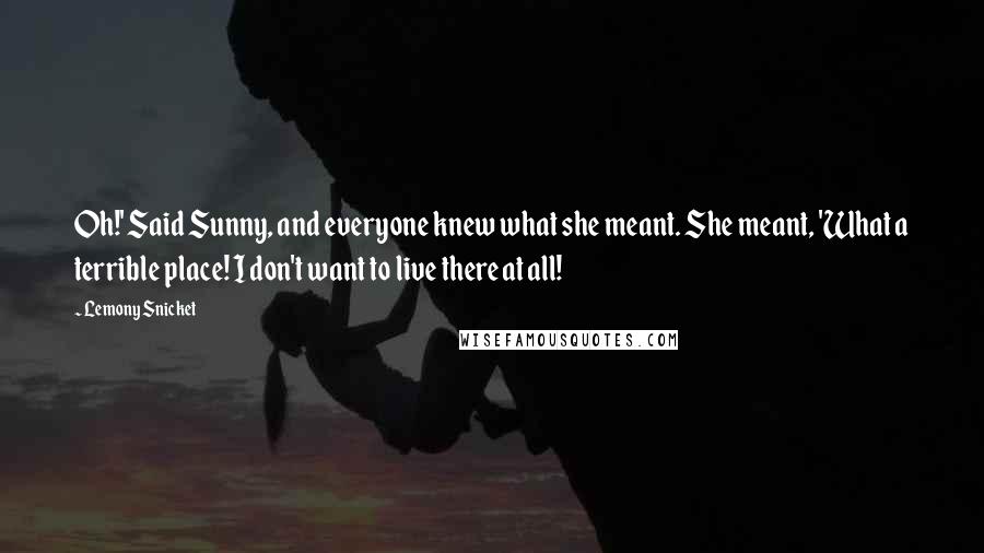 Lemony Snicket Quotes: Oh!' Said Sunny, and everyone knew what she meant. She meant, 'What a terrible place! I don't want to live there at all!