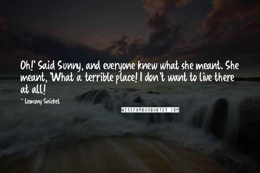 Lemony Snicket Quotes: Oh!' Said Sunny, and everyone knew what she meant. She meant, 'What a terrible place! I don't want to live there at all!