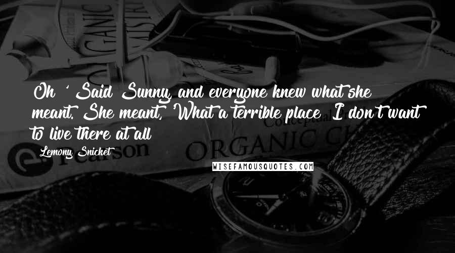 Lemony Snicket Quotes: Oh!' Said Sunny, and everyone knew what she meant. She meant, 'What a terrible place! I don't want to live there at all!