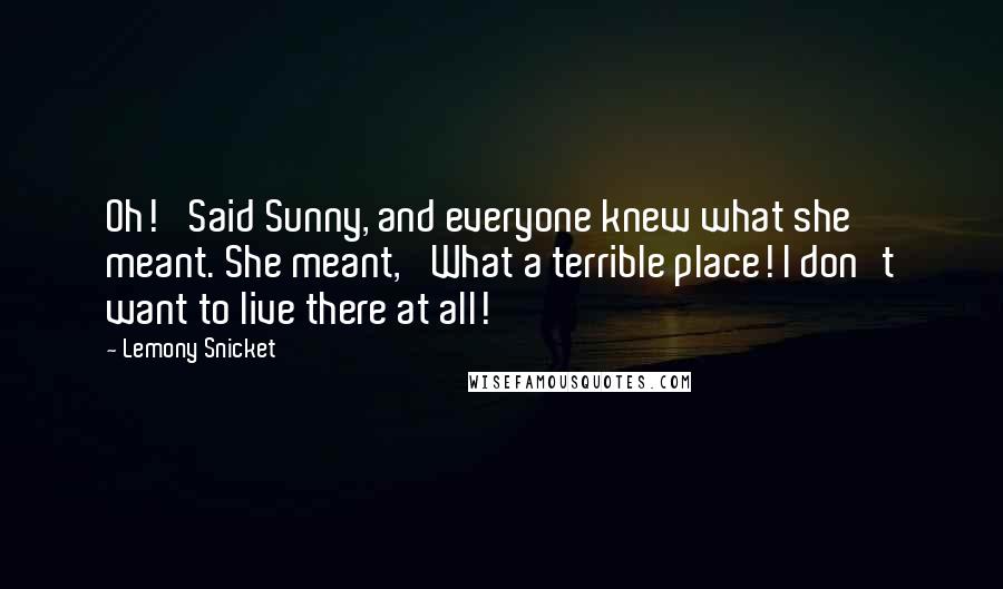 Lemony Snicket Quotes: Oh!' Said Sunny, and everyone knew what she meant. She meant, 'What a terrible place! I don't want to live there at all!