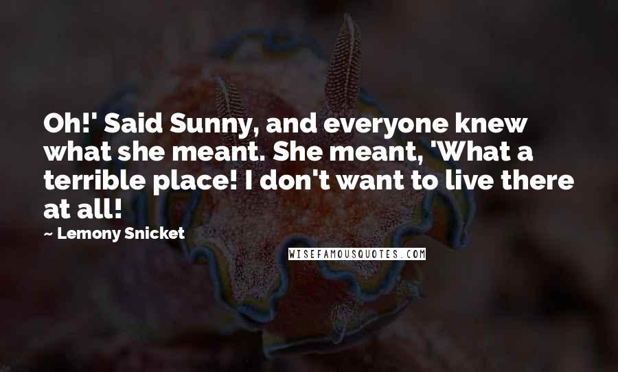 Lemony Snicket Quotes: Oh!' Said Sunny, and everyone knew what she meant. She meant, 'What a terrible place! I don't want to live there at all!