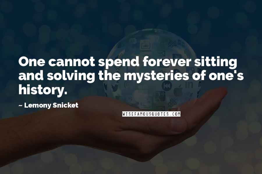 Lemony Snicket Quotes: One cannot spend forever sitting and solving the mysteries of one's history.