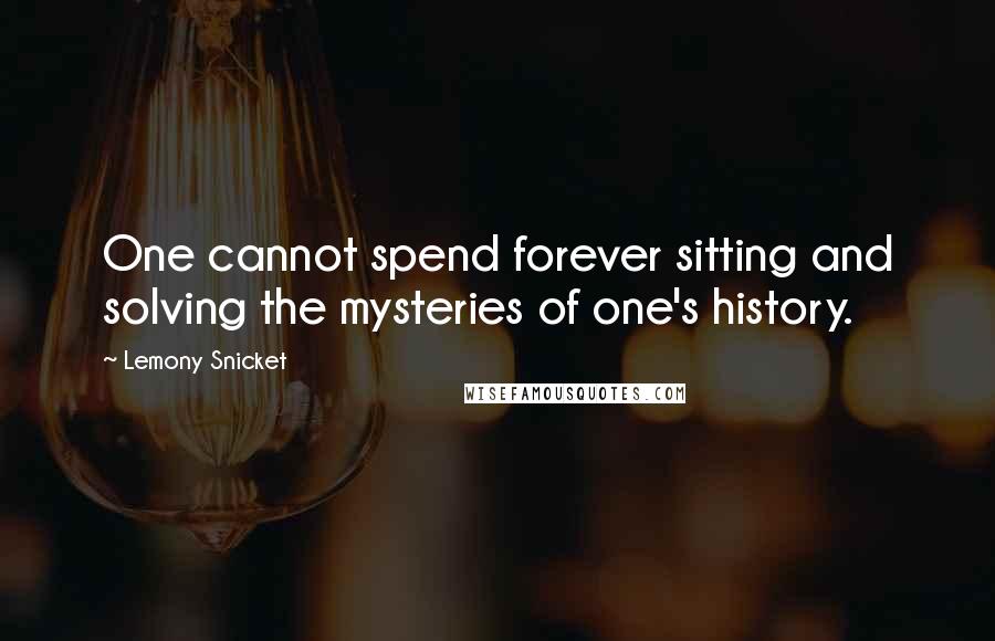 Lemony Snicket Quotes: One cannot spend forever sitting and solving the mysteries of one's history.