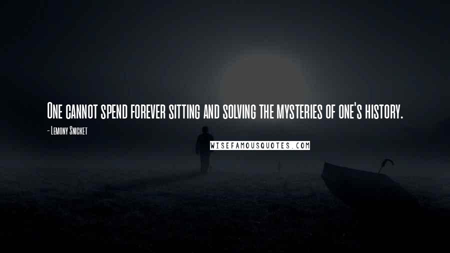 Lemony Snicket Quotes: One cannot spend forever sitting and solving the mysteries of one's history.