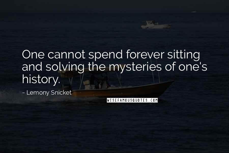 Lemony Snicket Quotes: One cannot spend forever sitting and solving the mysteries of one's history.