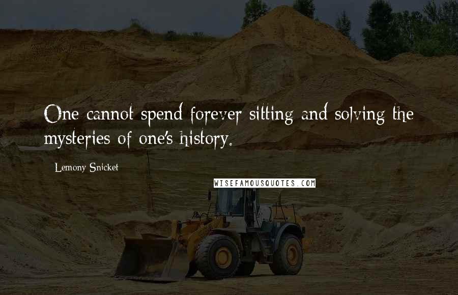 Lemony Snicket Quotes: One cannot spend forever sitting and solving the mysteries of one's history.