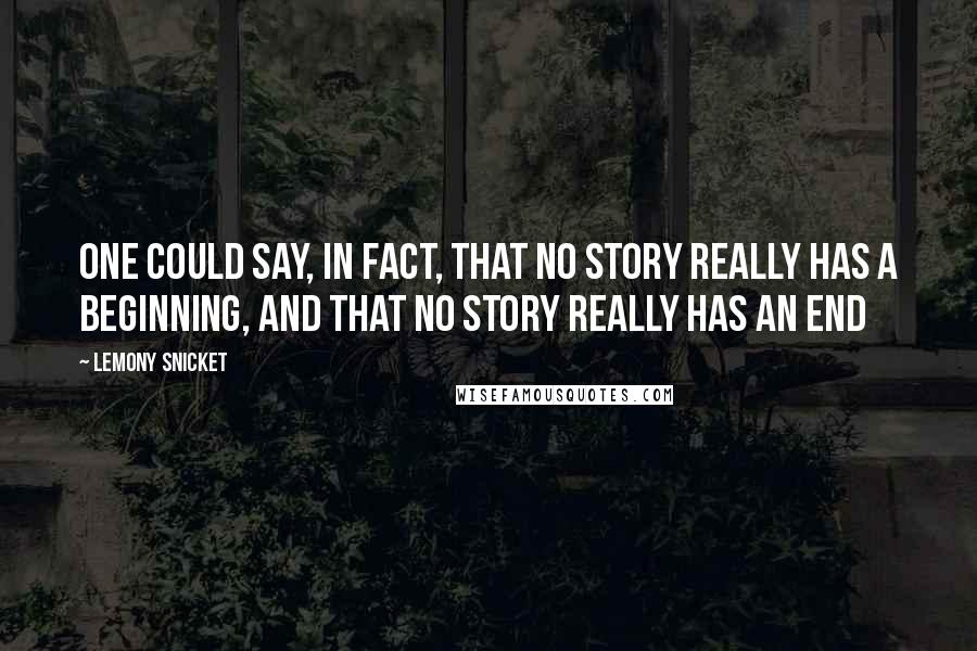 Lemony Snicket Quotes: One could say, in fact, that no story really has a beginning, and that no story really has an end