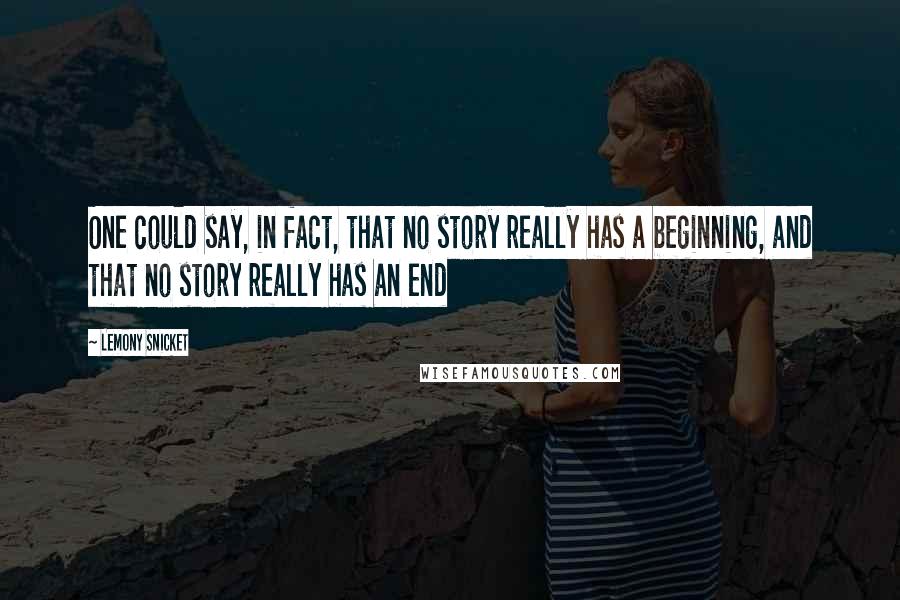 Lemony Snicket Quotes: One could say, in fact, that no story really has a beginning, and that no story really has an end