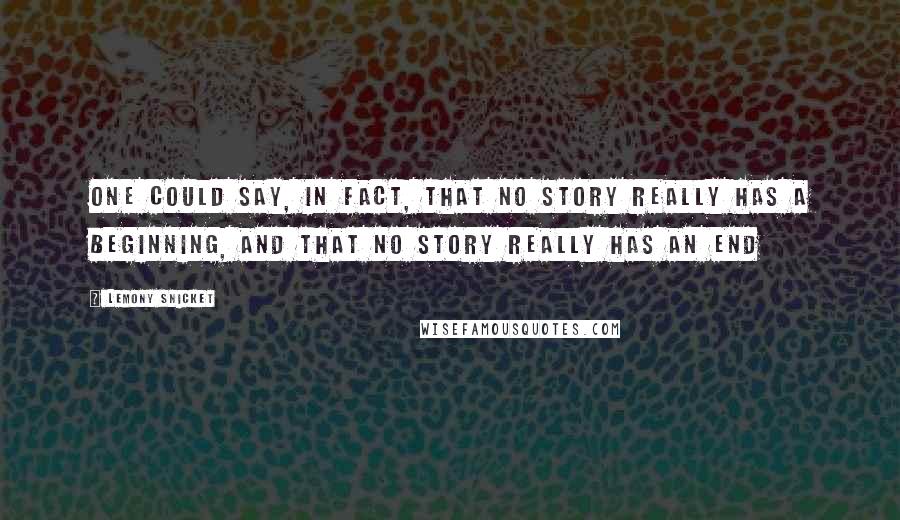 Lemony Snicket Quotes: One could say, in fact, that no story really has a beginning, and that no story really has an end