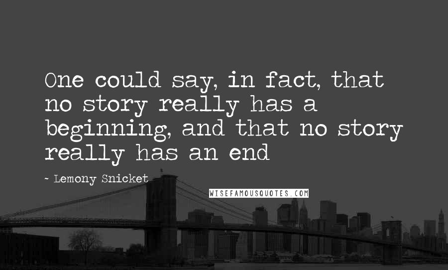 Lemony Snicket Quotes: One could say, in fact, that no story really has a beginning, and that no story really has an end