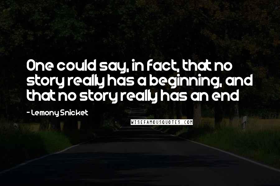 Lemony Snicket Quotes: One could say, in fact, that no story really has a beginning, and that no story really has an end