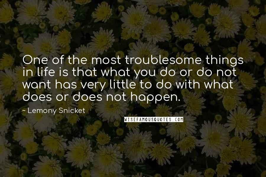Lemony Snicket Quotes: One of the most troublesome things in life is that what you do or do not want has very little to do with what does or does not happen.