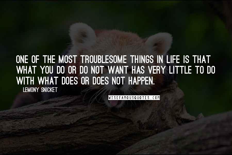 Lemony Snicket Quotes: One of the most troublesome things in life is that what you do or do not want has very little to do with what does or does not happen.