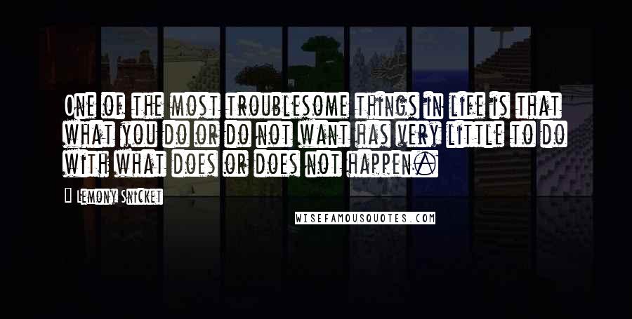 Lemony Snicket Quotes: One of the most troublesome things in life is that what you do or do not want has very little to do with what does or does not happen.