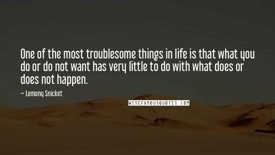 Lemony Snicket Quotes: One of the most troublesome things in life is that what you do or do not want has very little to do with what does or does not happen.