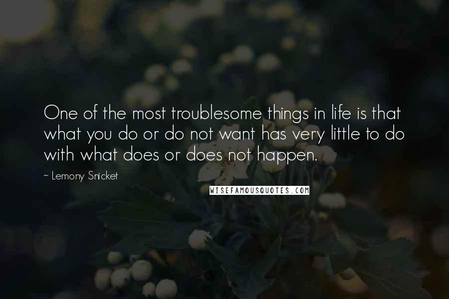 Lemony Snicket Quotes: One of the most troublesome things in life is that what you do or do not want has very little to do with what does or does not happen.