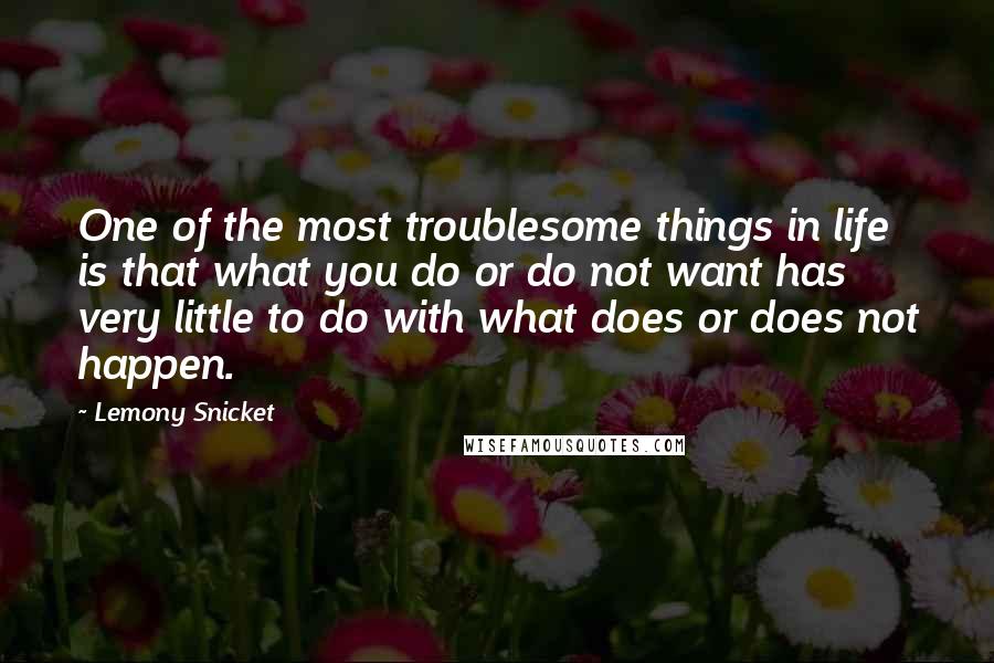 Lemony Snicket Quotes: One of the most troublesome things in life is that what you do or do not want has very little to do with what does or does not happen.